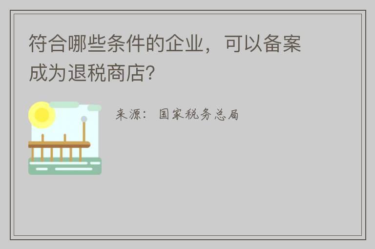 符合哪些条件的企业,可以备案成为退税商店?