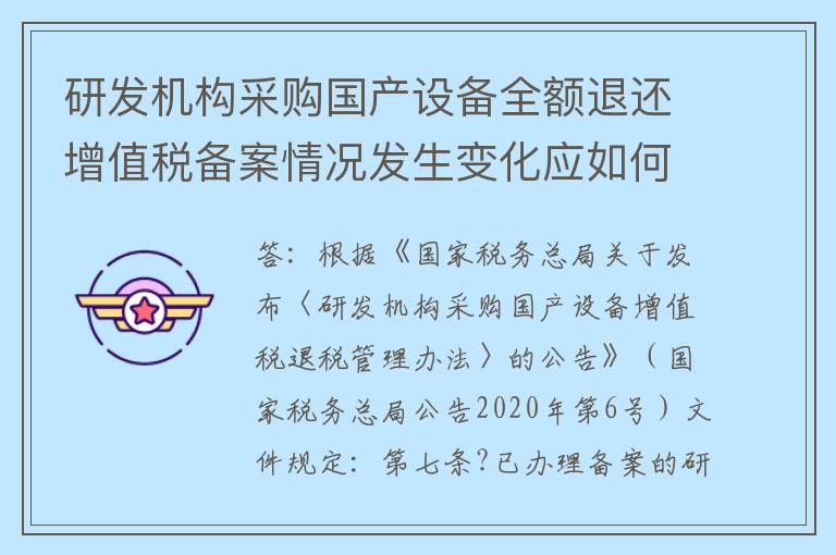 研发机构采购国产设备全额退还增值税备案情况发生变化应如何处理？