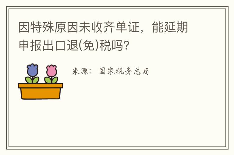 因特殊原因未收齐单证,能延期申报出口退(免)税吗?