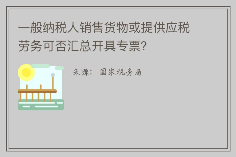 一般纳税人销售货物或提供应税劳务可否汇总开具专票?
