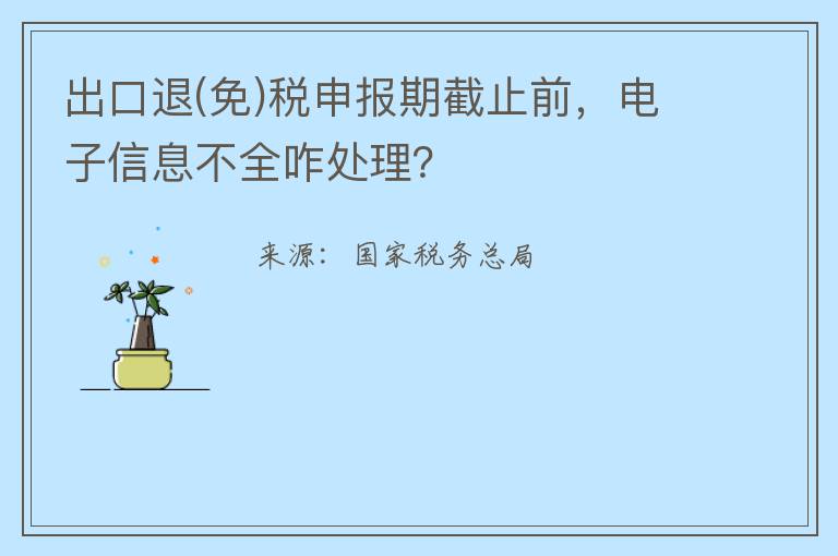 出口退(免)税申报期截止前,电子信息不全咋处理?